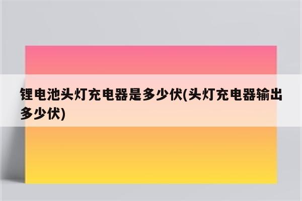 锂电池头灯充电器是多少伏(头灯充电器输出多少伏)