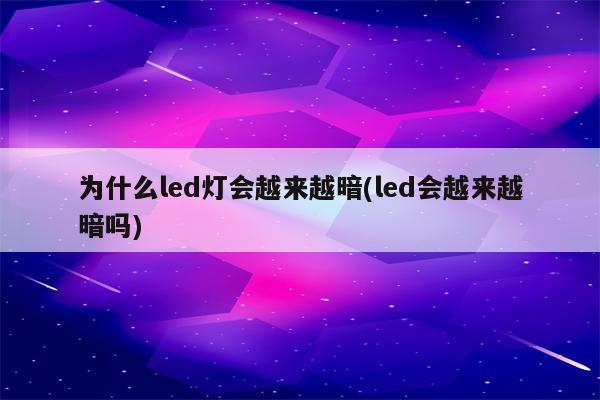 为什么led灯会越来越暗(led会越来越暗吗)