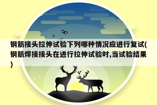 钢筋接头拉伸试验下列哪种情况应进行复试(钢筋焊接接头在进行拉伸试验时,当试验结果)