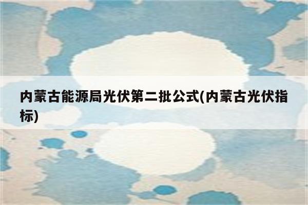 内蒙古能源局光伏第二批公式(内蒙古光伏指标)