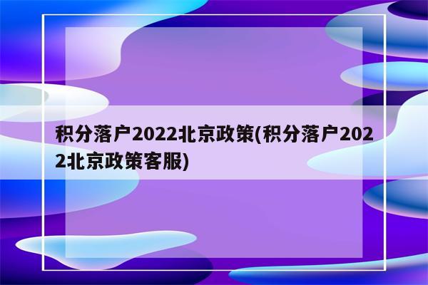 积分落户2022北京政策(积分落户2022北京政策客服)