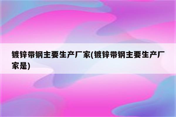 镀锌带钢主要生产厂家(镀锌带钢主要生产厂家是)