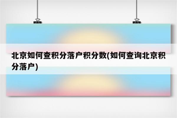 北京如何查积分落户积分数(如何查询北京积分落户)