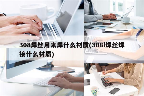 308焊丝用来焊什么材质(308l焊丝焊接什么材质)