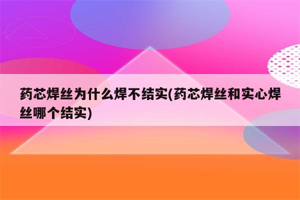 药芯焊丝为什么焊不结实(药芯焊丝和实心焊丝哪个结实)