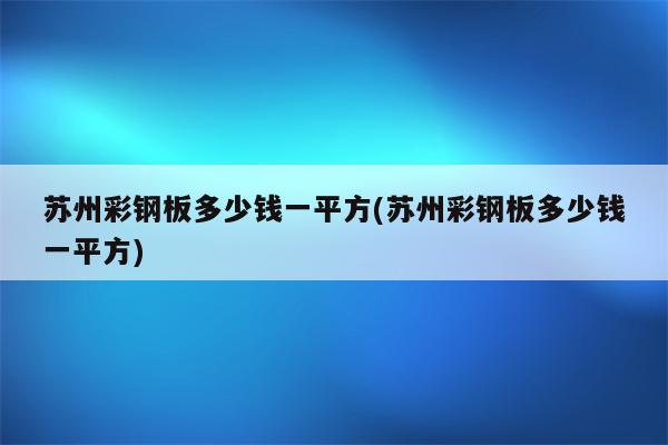 苏州彩钢板多少钱一平方(苏州彩钢板多少钱一平方)