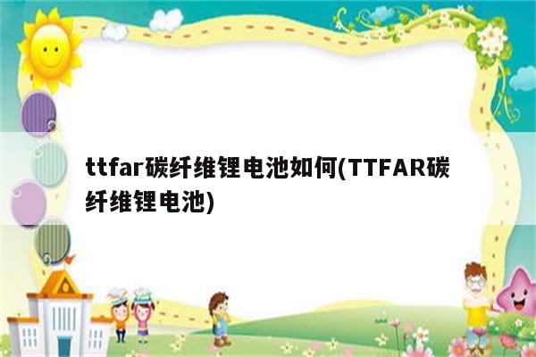 ttfar碳纤维锂电池如何(TTFAR碳纤维锂电池)