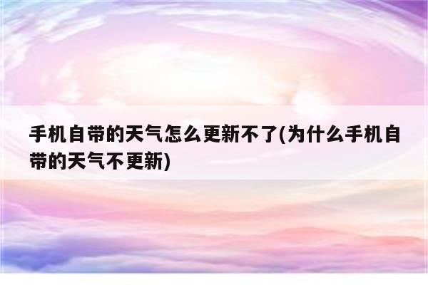 手机自带的天气怎么更新不了(为什么手机自带的天气不更新)