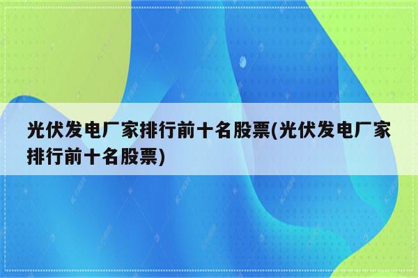 光伏发电厂家排行前十名股票(光伏发电厂家排行前十名股票)