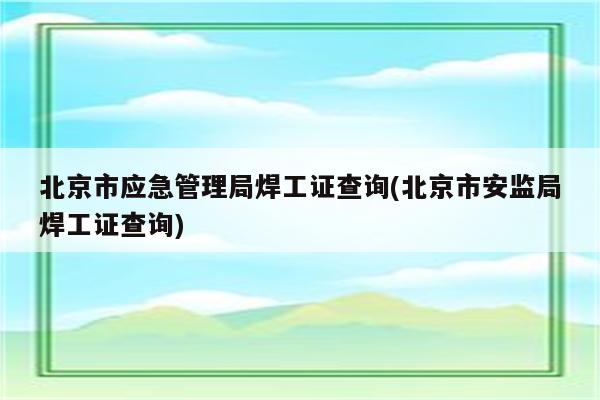 北京市应急管理局焊工证查询(北京市安监局焊工证查询)