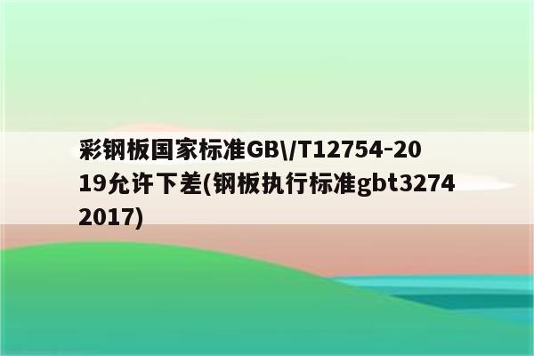 彩钢板国家标准GB\/T12754-2019允许下差(钢板执行标准gbt32742017)