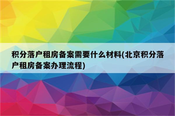 积分落户租房备案需要什么材料(北京积分落户租房备案办理流程)