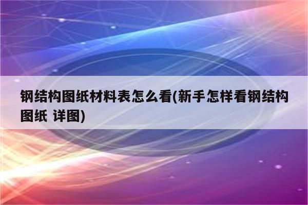 钢结构图纸材料表怎么看(新手怎样看钢结构图纸 详图)