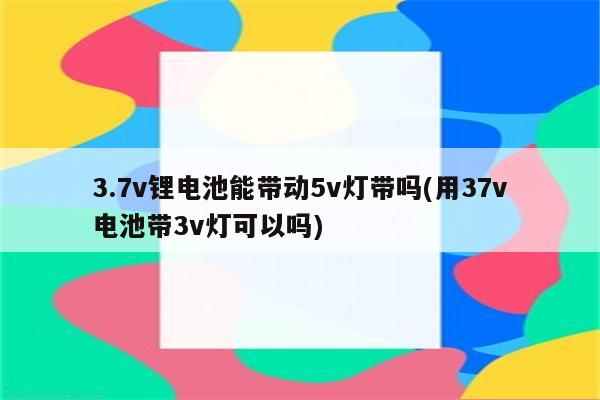 3.7v锂电池能带动5v灯带吗(用37v电池带3v灯可以吗)