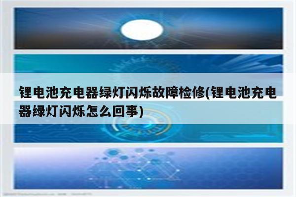 锂电池充电器绿灯闪烁故障检修(锂电池充电器绿灯闪烁怎么回事)