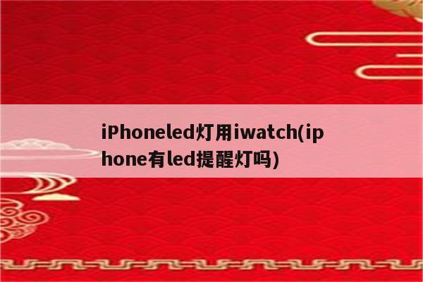 iPhoneled灯用iwatch(iphone有led提醒灯吗)