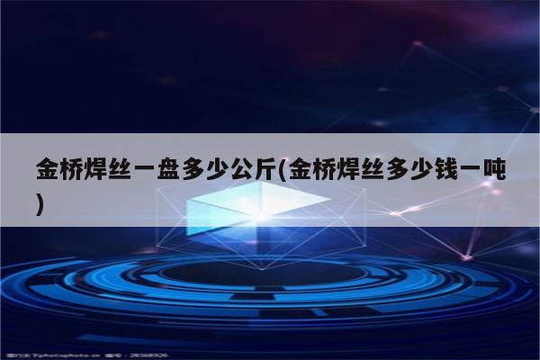 金桥焊丝一盘多少公斤(金桥焊丝多少钱一吨)