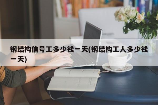 钢结构信号工多少钱一天(钢结构工人多少钱一天)