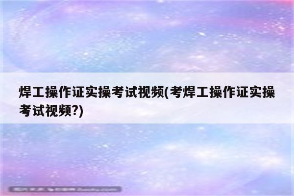 焊工操作证实操考试视频(考焊工操作证实操考试视频?)