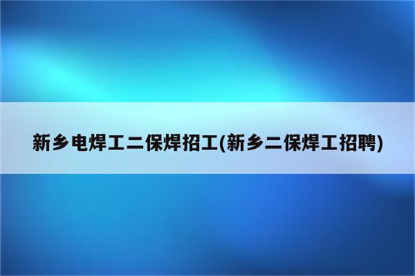 新乡电焊工二保焊招工(新乡二保焊工招聘)