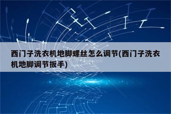 西门子洗衣机地脚螺丝怎么调节(西门子洗衣机地脚调节扳手)