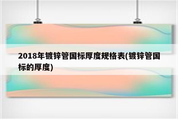 2018年镀锌管国标厚度规格表(镀锌管国标的厚度)