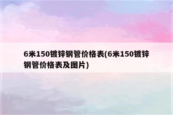 6米150镀锌钢管价格表(6米150镀锌钢管价格表及图片)