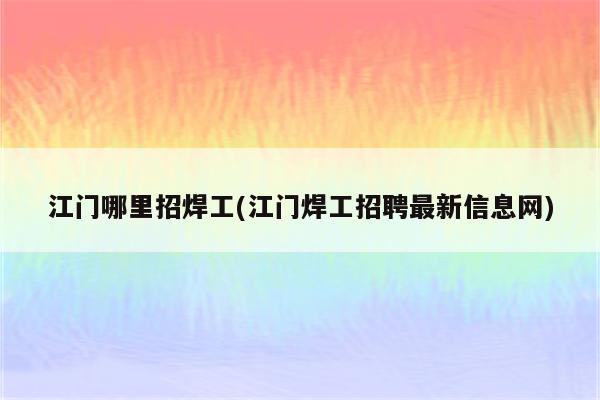 江门哪里招焊工(江门焊工招聘最新信息网)