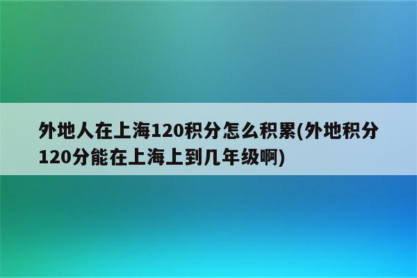 外地人在上海120积分怎么积累(外地积分120分能在上海上到几年级啊)