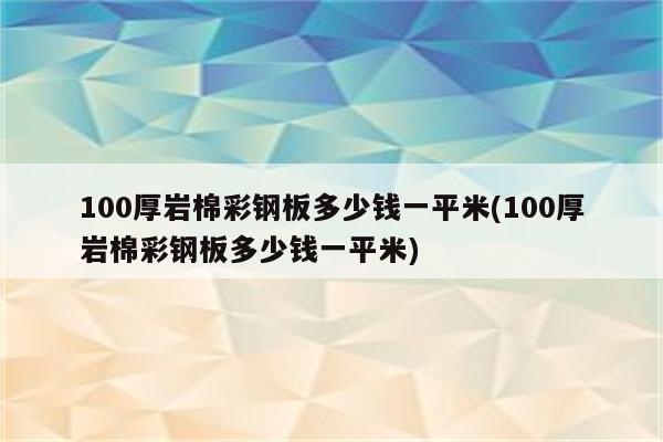 100厚岩棉彩钢板多少钱一平米(100厚岩棉彩钢板多少钱一平米)