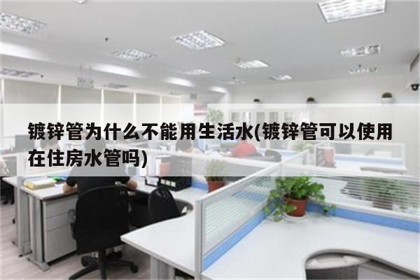 镀锌管为什么不能用生活水(镀锌管可以使用在住房水管吗)