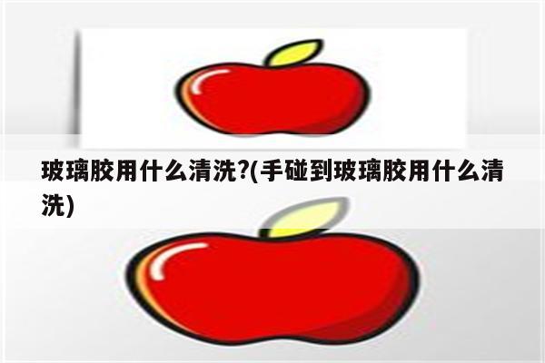 玻璃胶用什么清洗?(手碰到玻璃胶用什么清洗)