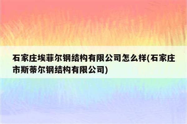 石家庄埃菲尔钢结构有限公司怎么样(石家庄市斯蒂尔钢结构有限公司)