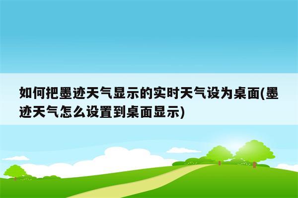 如何把墨迹天气显示的实时天气设为桌面(墨迹天气怎么设置到桌面显示)