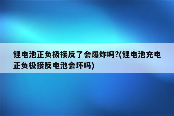 锂电池正负极接反了会爆炸吗?(锂电池充电正负极接反电池会坏吗)