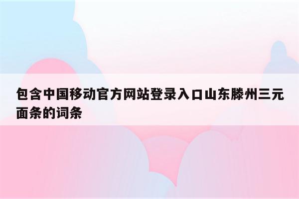 包含中国移动官方网站登录入口山东滕州三元面条的词条