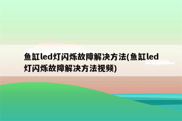 鱼缸led灯闪烁故障解决方法(鱼缸led灯闪烁故障解决方法视频)