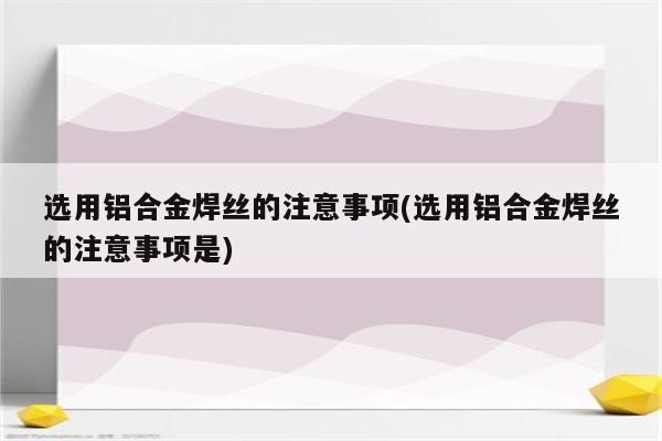 选用铝合金焊丝的注意事项(选用铝合金焊丝的注意事项是)