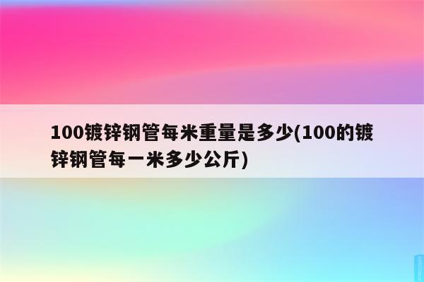 100镀锌钢管每米重量是多少(100的镀锌钢管每一米多少公斤)