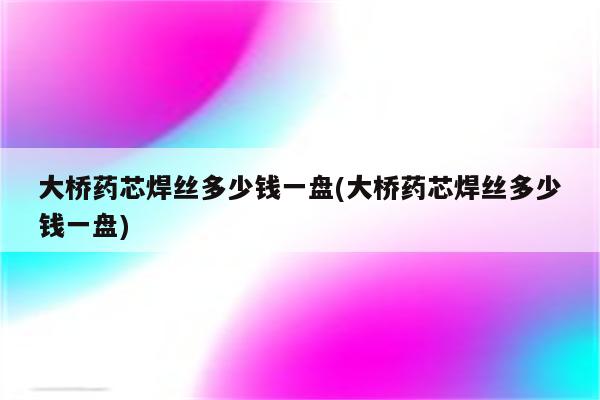 大桥药芯焊丝多少钱一盘(大桥药芯焊丝多少钱一盘)