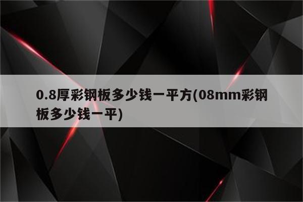 0.8厚彩钢板多少钱一平方(08mm彩钢板多少钱一平)