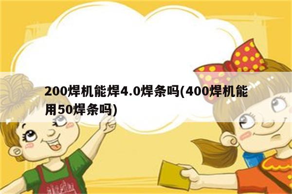 200焊机能焊4.0焊条吗(400焊机能用50焊条吗)