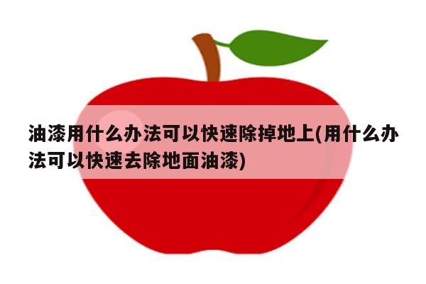 油漆用什么办法可以快速除掉地上(用什么办法可以快速去除地面油漆)