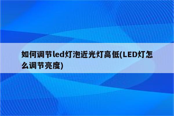 如何调节led灯泡近光灯高低(LED灯怎么调节亮度)