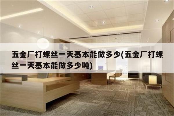 五金厂打螺丝一天基本能做多少(五金厂打螺丝一天基本能做多少吨)