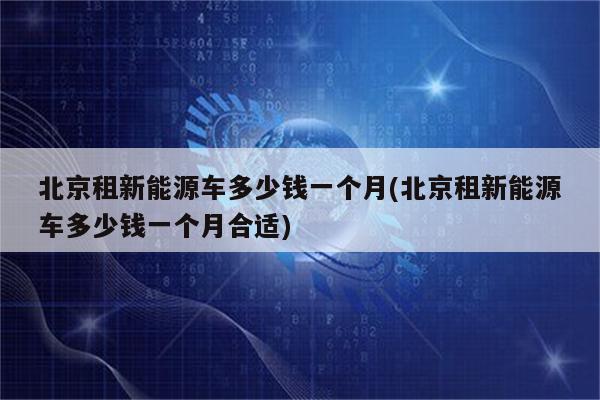 北京租新能源车多少钱一个月(北京租新能源车多少钱一个月合适)