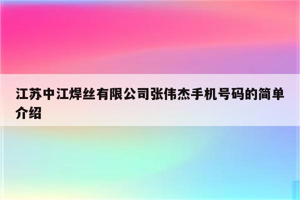 江苏中江焊丝有限公司张伟杰手机号码的简单介绍