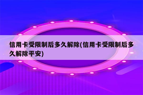 信用卡受限制后多久解除(信用卡受限制后多久解除平安)