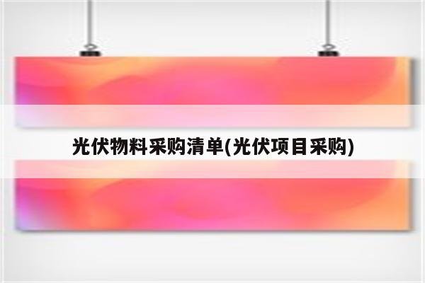 光伏物料采购清单(光伏项目采购)