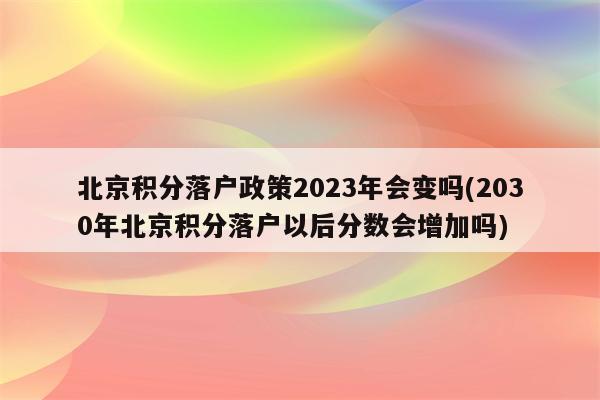 北京积分落户政策2023年会变吗(2030年北京积分落户以后分数会增加吗)